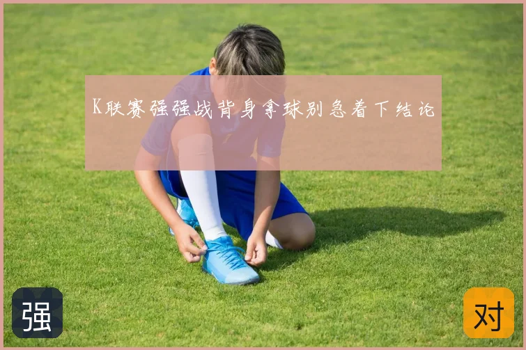 K联赛强强战背身拿球别急着下结论