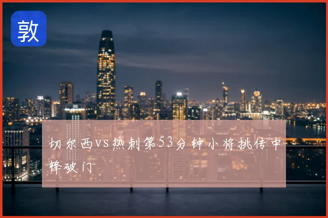 切尔西vs热刺第53分钟小将挑传中锋破门
