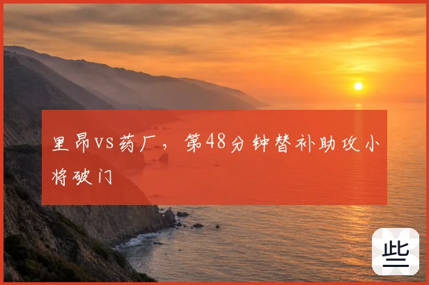 里昂vs药厂,第48分钟替补助攻小将破门