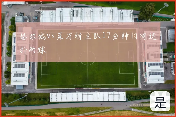 赫尔城vs莱万特主队17分钟门将连扑两球